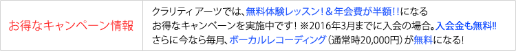 お得なキャンペーン情報 クラリティ アーツでは、無料体験レッスン！＆入会金が半額！！になるお得なキャンペーンを実施中です！ ※2014年度内入会の場合さらに、月1回1時間までボーカルレコーディングが無料になる特典も！