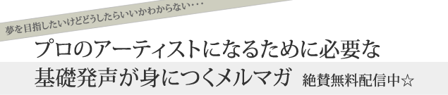 夢を目指したいけどどうしたらいいかわからない・・・
    プロのアーティストになるために必要な基礎発声が身につくメルマガ　いよいよ2014年2月3日配信開始☆